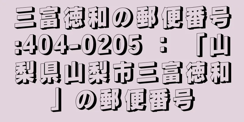 三富徳和の郵便番号:404-0205 ： 「山梨県山梨市三富徳和」の郵便番号