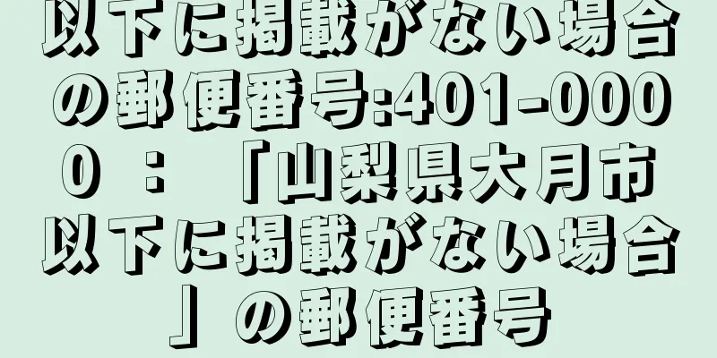 以下に掲載がない場合の郵便番号:401-0000 ： 「山梨県大月市以下に掲載がない場合」の郵便番号