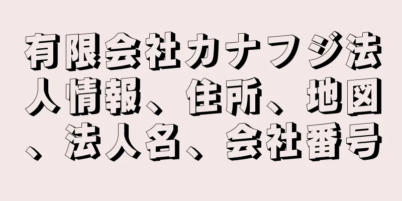 有限会社カナフジ法人情報、住所、地図、法人名、会社番号