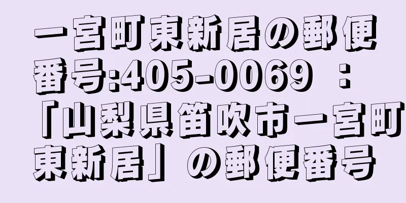 一宮町東新居の郵便番号:405-0069 ： 「山梨県笛吹市一宮町東新居」の郵便番号