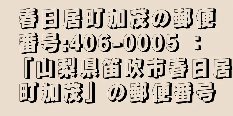 春日居町加茂の郵便番号:406-0005 ： 「山梨県笛吹市春日居町加茂」の郵便番号