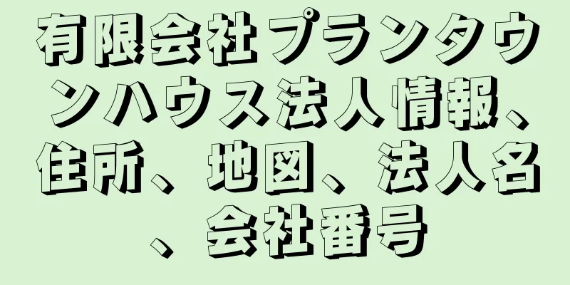 有限会社プランタウンハウス法人情報、住所、地図、法人名、会社番号