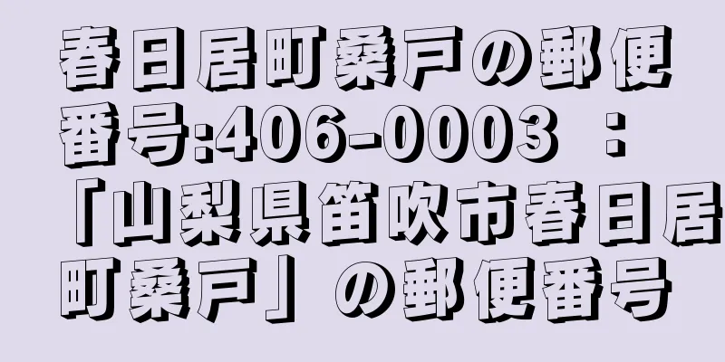 春日居町桑戸の郵便番号:406-0003 ： 「山梨県笛吹市春日居町桑戸」の郵便番号