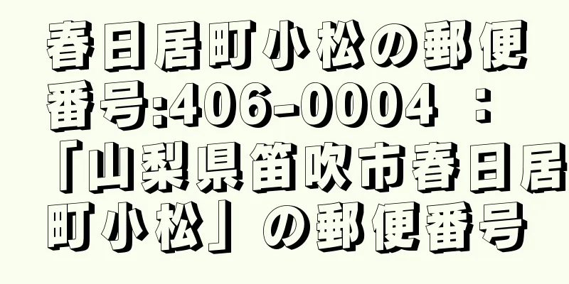 春日居町小松の郵便番号:406-0004 ： 「山梨県笛吹市春日居町小松」の郵便番号