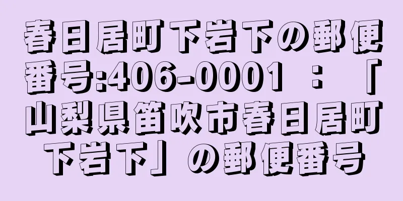 春日居町下岩下の郵便番号:406-0001 ： 「山梨県笛吹市春日居町下岩下」の郵便番号