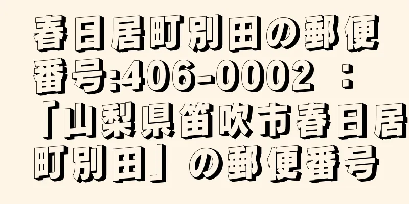 春日居町別田の郵便番号:406-0002 ： 「山梨県笛吹市春日居町別田」の郵便番号