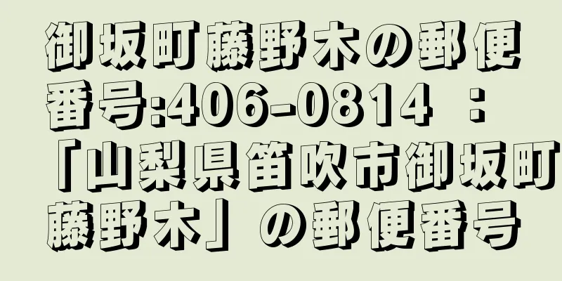 御坂町藤野木の郵便番号:406-0814 ： 「山梨県笛吹市御坂町藤野木」の郵便番号