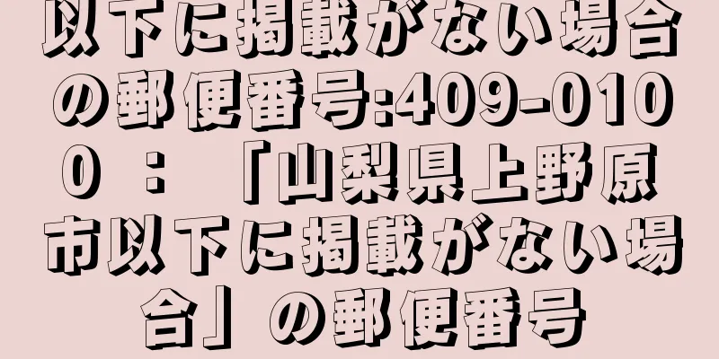 以下に掲載がない場合の郵便番号:409-0100 ： 「山梨県上野原市以下に掲載がない場合」の郵便番号