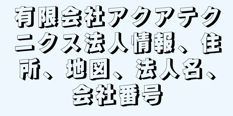 有限会社アクアテクニクス法人情報、住所、地図、法人名、会社番号