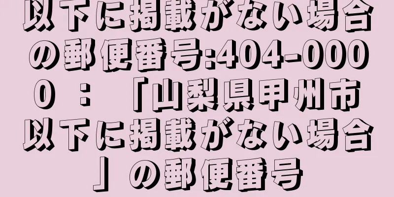 以下に掲載がない場合の郵便番号:404-0000 ： 「山梨県甲州市以下に掲載がない場合」の郵便番号