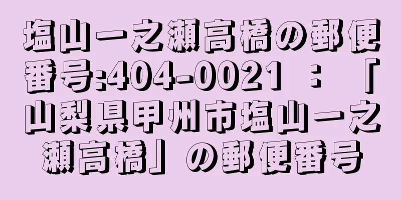 塩山一之瀬高橋の郵便番号:404-0021 ： 「山梨県甲州市塩山一之瀬高橋」の郵便番号