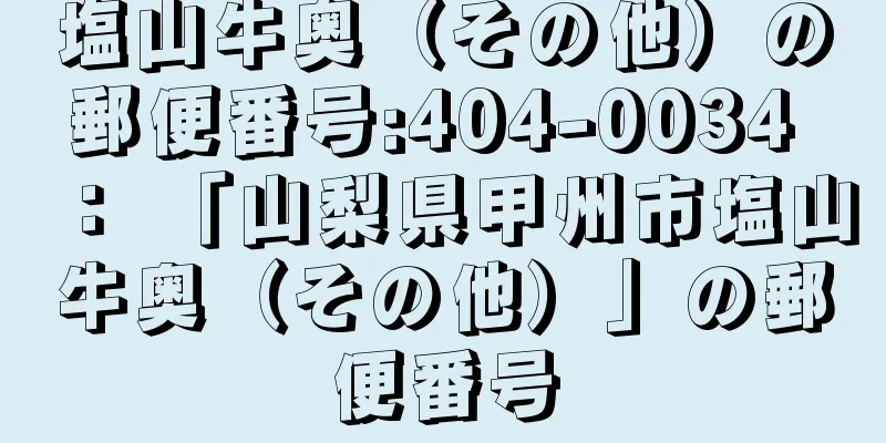 塩山牛奥（その他）の郵便番号:404-0034 ： 「山梨県甲州市塩山牛奥（その他）」の郵便番号