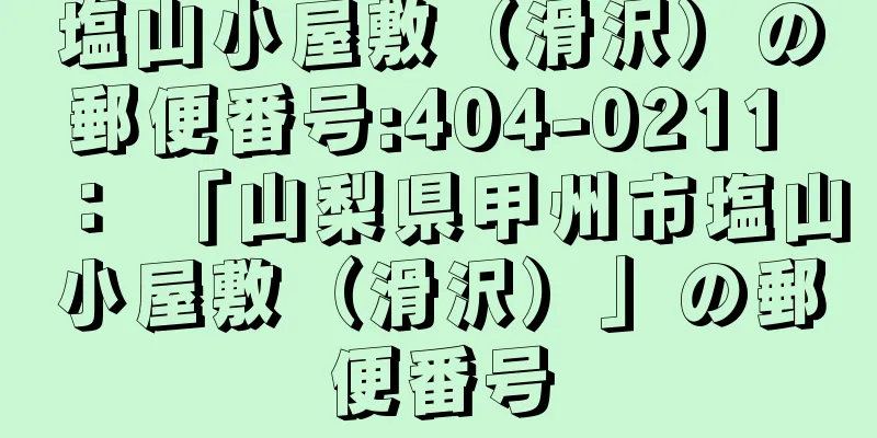 塩山小屋敷（滑沢）の郵便番号:404-0211 ： 「山梨県甲州市塩山小屋敷（滑沢）」の郵便番号