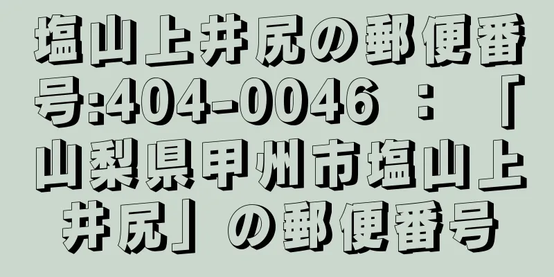 塩山上井尻の郵便番号:404-0046 ： 「山梨県甲州市塩山上井尻」の郵便番号