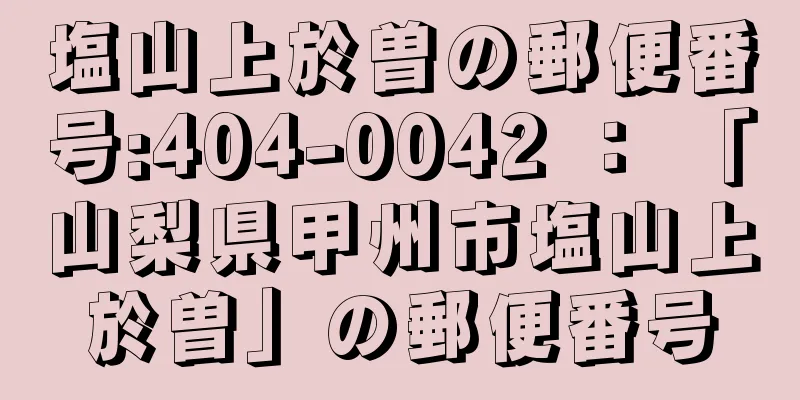 塩山上於曽の郵便番号:404-0042 ： 「山梨県甲州市塩山上於曽」の郵便番号