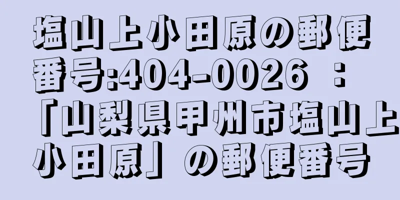 塩山上小田原の郵便番号:404-0026 ： 「山梨県甲州市塩山上小田原」の郵便番号