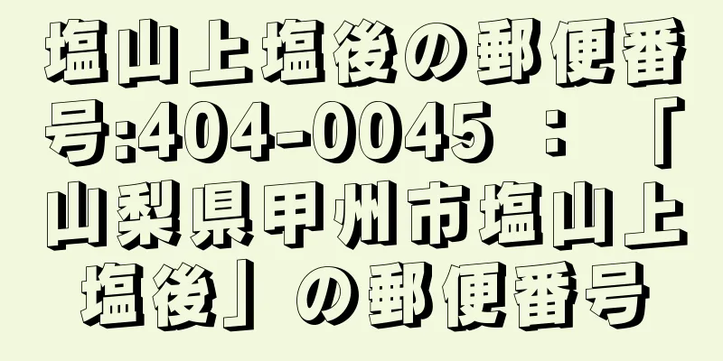 塩山上塩後の郵便番号:404-0045 ： 「山梨県甲州市塩山上塩後」の郵便番号