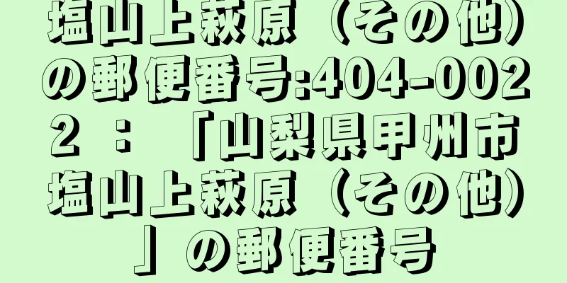 塩山上萩原（その他）の郵便番号:404-0022 ： 「山梨県甲州市塩山上萩原（その他）」の郵便番号