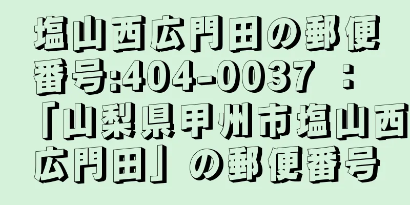 塩山西広門田の郵便番号:404-0037 ： 「山梨県甲州市塩山西広門田」の郵便番号