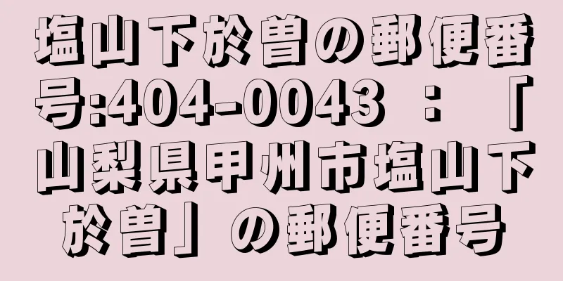 塩山下於曽の郵便番号:404-0043 ： 「山梨県甲州市塩山下於曽」の郵便番号