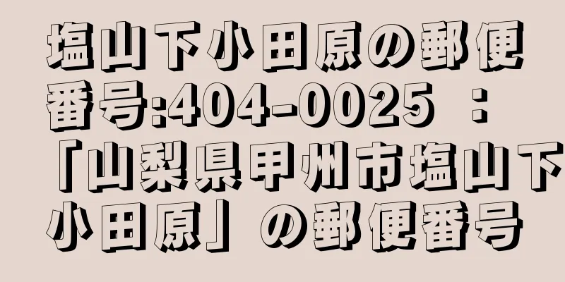 塩山下小田原の郵便番号:404-0025 ： 「山梨県甲州市塩山下小田原」の郵便番号