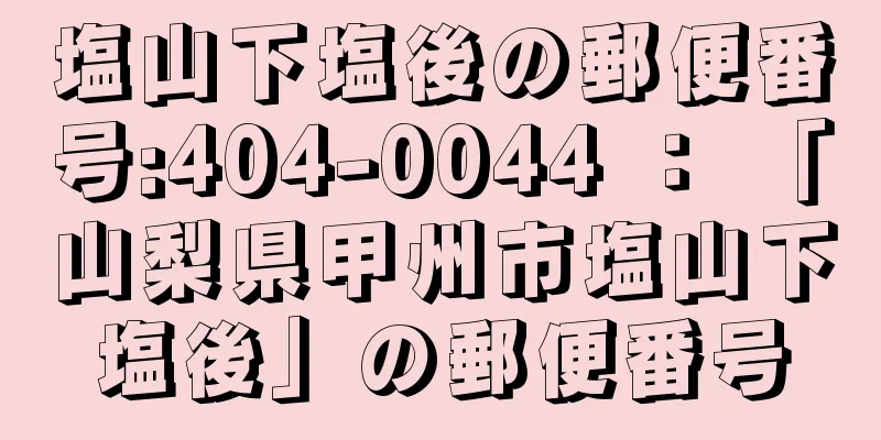 塩山下塩後の郵便番号:404-0044 ： 「山梨県甲州市塩山下塩後」の郵便番号