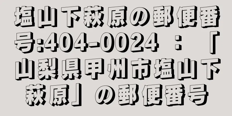 塩山下萩原の郵便番号:404-0024 ： 「山梨県甲州市塩山下萩原」の郵便番号