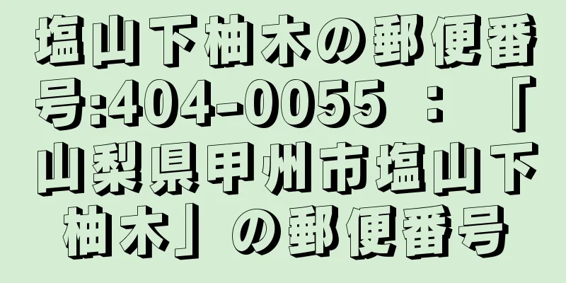 塩山下柚木の郵便番号:404-0055 ： 「山梨県甲州市塩山下柚木」の郵便番号