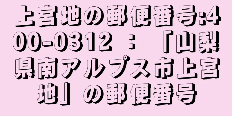 上宮地の郵便番号:400-0312 ： 「山梨県南アルプス市上宮地」の郵便番号