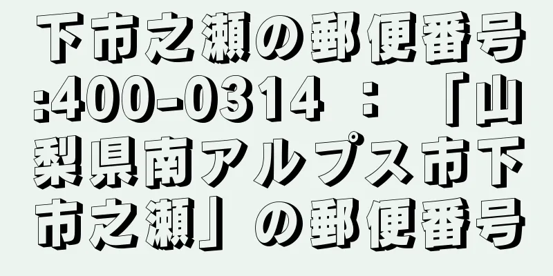 下市之瀬の郵便番号:400-0314 ： 「山梨県南アルプス市下市之瀬」の郵便番号