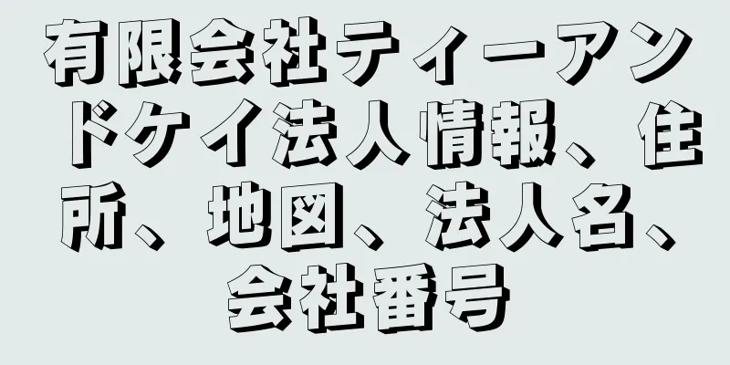 有限会社ティーアンドケイ法人情報、住所、地図、法人名、会社番号