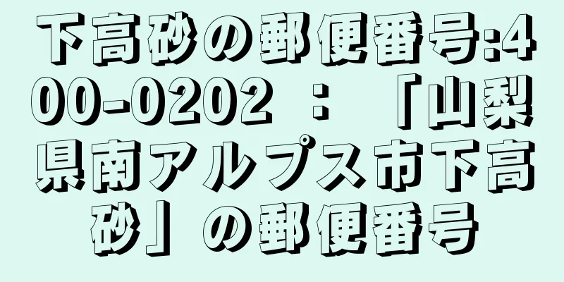 下高砂の郵便番号:400-0202 ： 「山梨県南アルプス市下高砂」の郵便番号