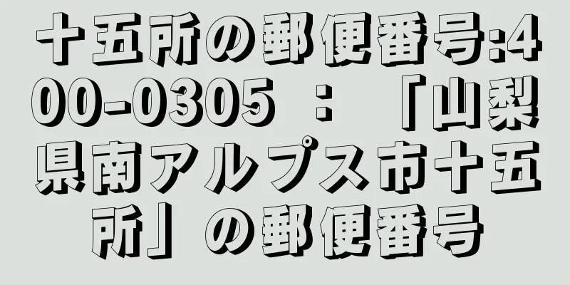 十五所の郵便番号:400-0305 ： 「山梨県南アルプス市十五所」の郵便番号