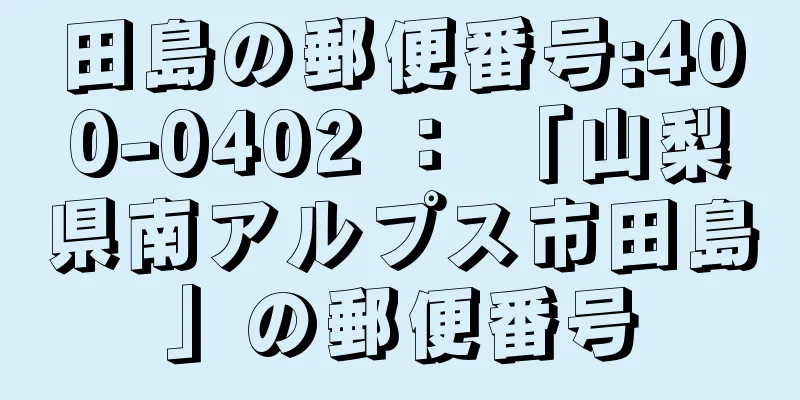 田島の郵便番号:400-0402 ： 「山梨県南アルプス市田島」の郵便番号