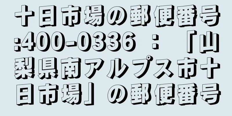 十日市場の郵便番号:400-0336 ： 「山梨県南アルプス市十日市場」の郵便番号