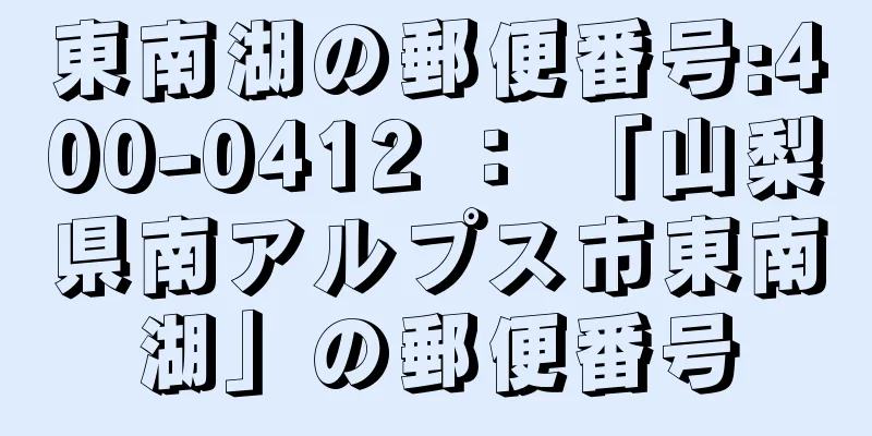 東南湖の郵便番号:400-0412 ： 「山梨県南アルプス市東南湖」の郵便番号