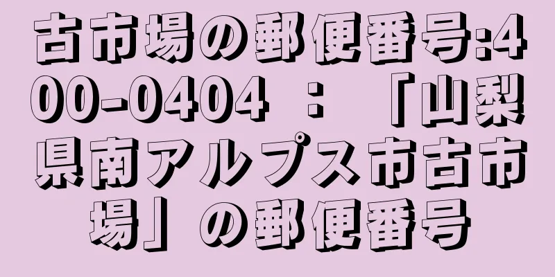 古市場の郵便番号:400-0404 ： 「山梨県南アルプス市古市場」の郵便番号