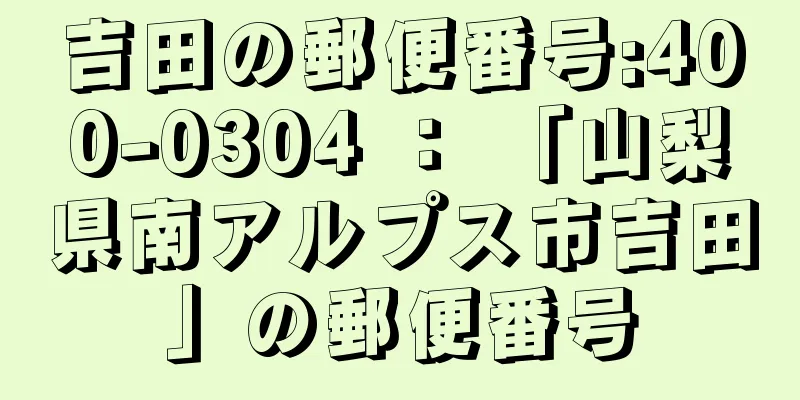 吉田の郵便番号:400-0304 ： 「山梨県南アルプス市吉田」の郵便番号