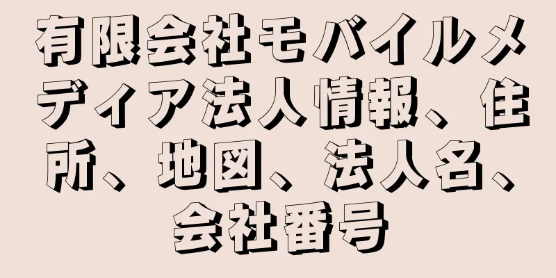 有限会社モバイルメディア法人情報、住所、地図、法人名、会社番号