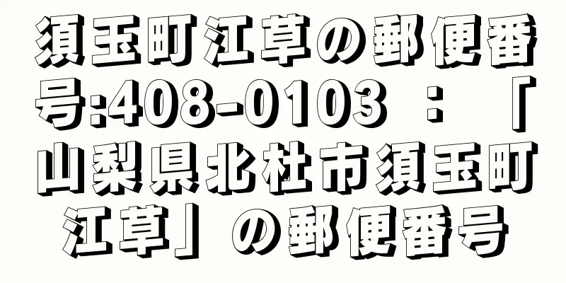 須玉町江草の郵便番号:408-0103 ： 「山梨県北杜市須玉町江草」の郵便番号