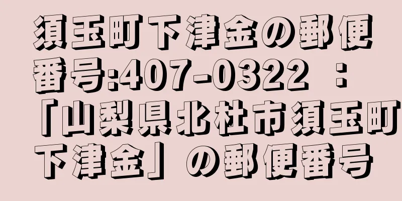 須玉町下津金の郵便番号:407-0322 ： 「山梨県北杜市須玉町下津金」の郵便番号