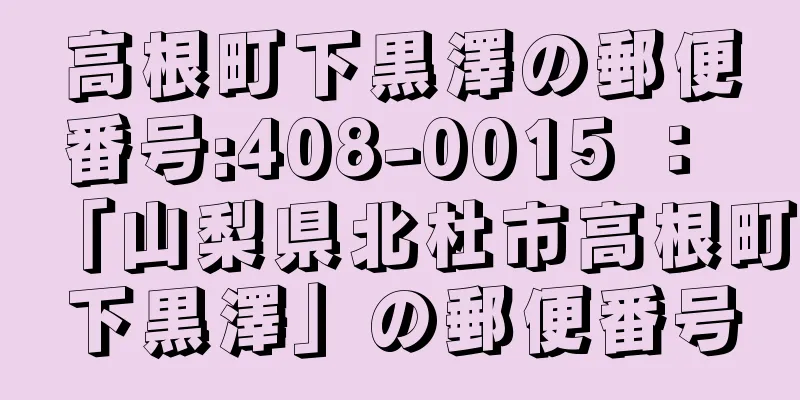 高根町下黒澤の郵便番号:408-0015 ： 「山梨県北杜市高根町下黒澤」の郵便番号