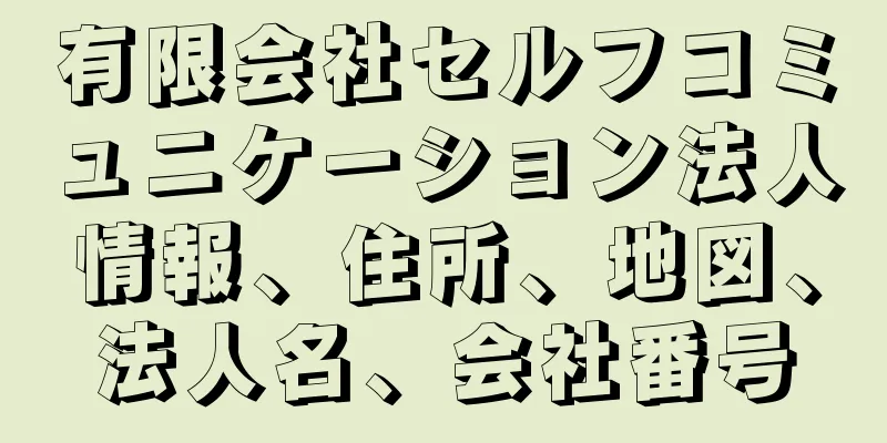 有限会社セルフコミュニケーション法人情報、住所、地図、法人名、会社番号