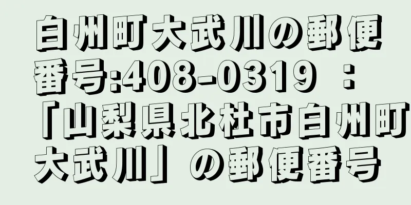 白州町大武川の郵便番号:408-0319 ： 「山梨県北杜市白州町大武川」の郵便番号