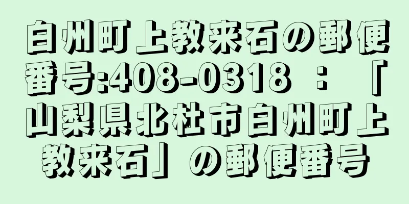 白州町上教来石の郵便番号:408-0318 ： 「山梨県北杜市白州町上教来石」の郵便番号