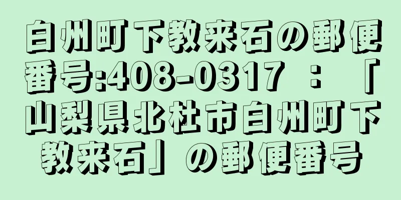 白州町下教来石の郵便番号:408-0317 ： 「山梨県北杜市白州町下教来石」の郵便番号