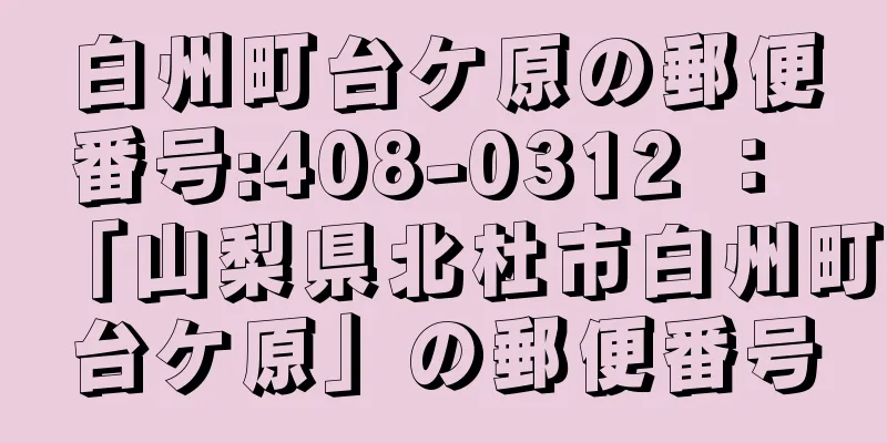 白州町台ケ原の郵便番号:408-0312 ： 「山梨県北杜市白州町台ケ原」の郵便番号