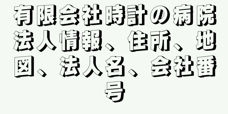 有限会社時計の病院法人情報、住所、地図、法人名、会社番号