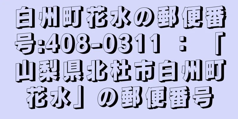 白州町花水の郵便番号:408-0311 ： 「山梨県北杜市白州町花水」の郵便番号