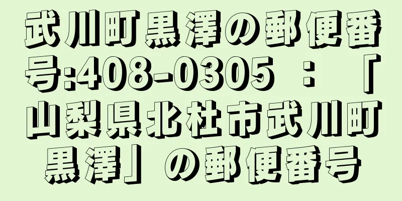 武川町黒澤の郵便番号:408-0305 ： 「山梨県北杜市武川町黒澤」の郵便番号